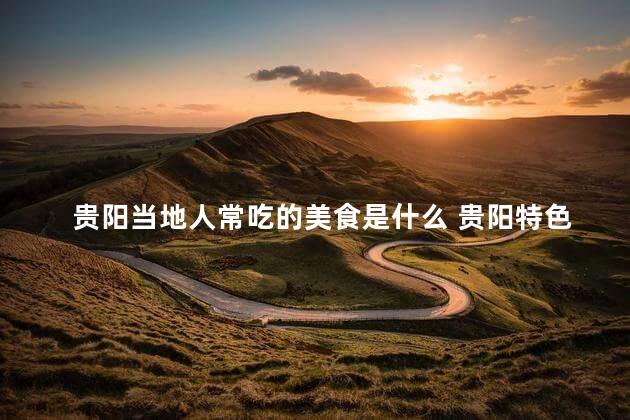 贵阳当地人常吃的美食是什么 贵阳特色美食有哪些